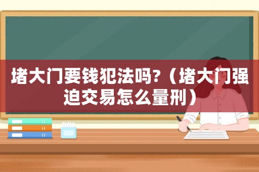 堵大門要錢犯法嗎?（堵大門強迫交易怎么量刑）