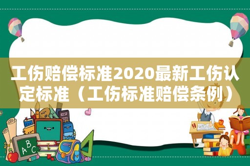 工傷賠償標準2020最新工傷認定標準（工傷標準賠償條例）