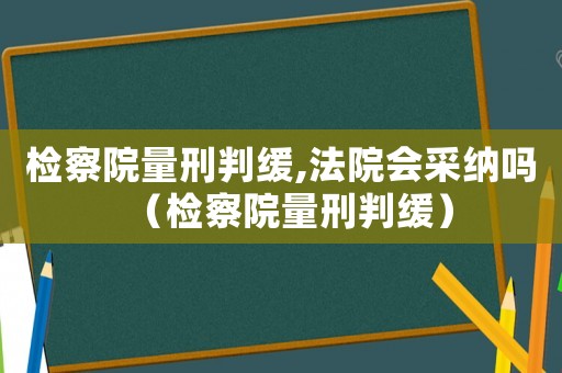 檢察院量刑判緩,法院會采納嗎（檢察院量刑判緩）