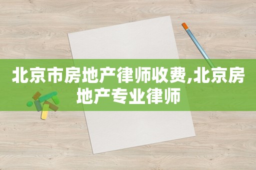 北京市房地產律師收費,北京房地產專業律師
