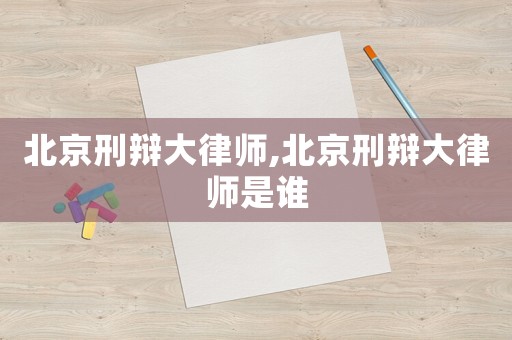 北京刑辯大律師,北京刑辯大律師是誰
