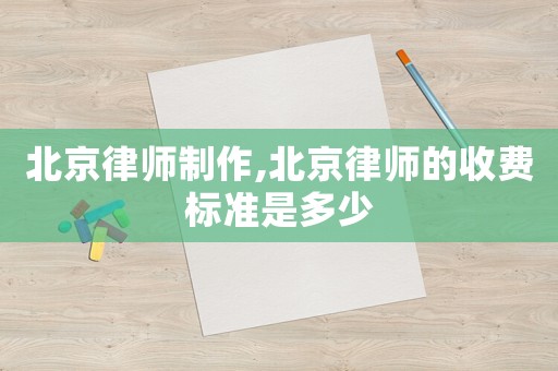 北京律師制作,北京律師的收費(fèi)標(biāo)準(zhǔn)是多少