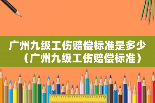 廣州九級工傷賠償標準是多少（廣州九級工傷賠償標準）