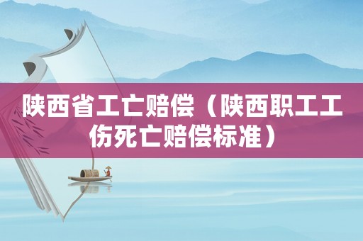 陜西省工亡賠償（陜西職工工傷死亡賠償標準）