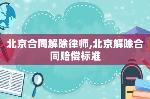 北京合同解除律師,北京解除合同賠償標(biāo)準(zhǔn)