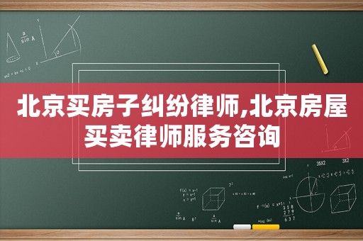 北京買房子糾紛律師,北京房屋買賣律師服務咨詢