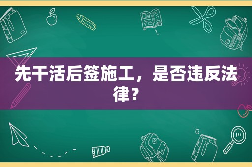 先干活后簽施工，是否違反法律？