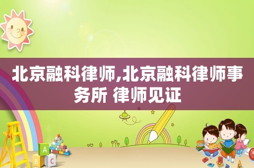 北京融科律師,北京融科律師事務所 律師見證