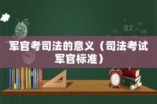 軍官考司法的意義（司法考試軍官標(biāo)準(zhǔn)）