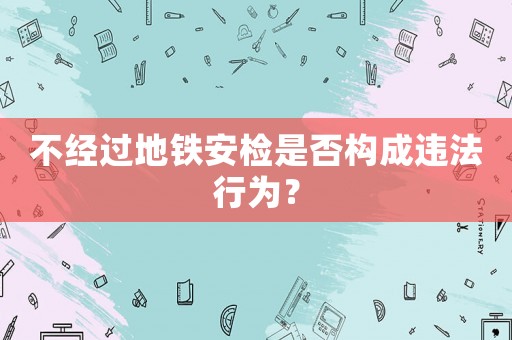 不經過地鐵安檢是否構成違法行為？