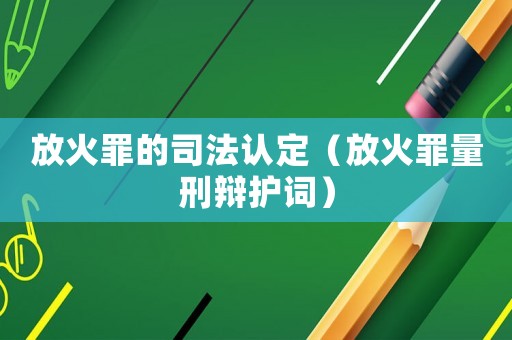 放火罪的司法認定（放火罪量刑辯護詞）