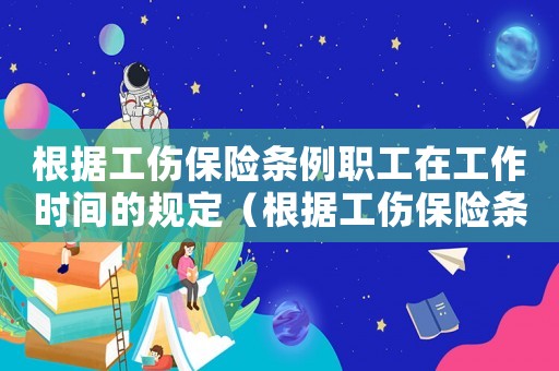 根據工傷保險條例職工在工作時間的規定（根據工傷保險條例職工在工作時間）