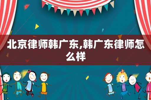 北京律師韓廣東,韓廣東律師怎么樣
