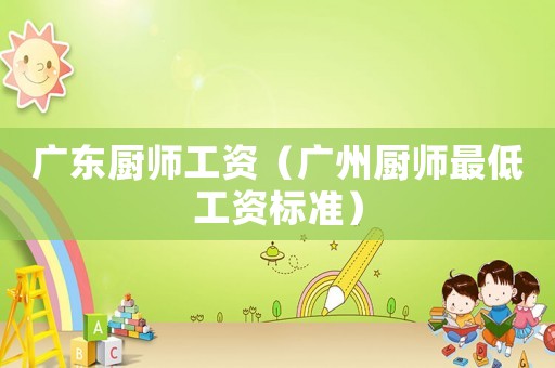 廣東廚師工資（廣州廚師最低工資標準）