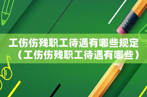 工傷傷殘職工待遇有哪些規定（工傷傷殘職工待遇有哪些）