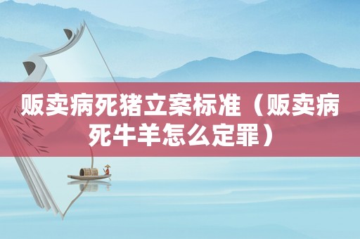 販賣(mài)病死豬立案標(biāo)準(zhǔn)（販賣(mài)病死牛羊怎么定罪）