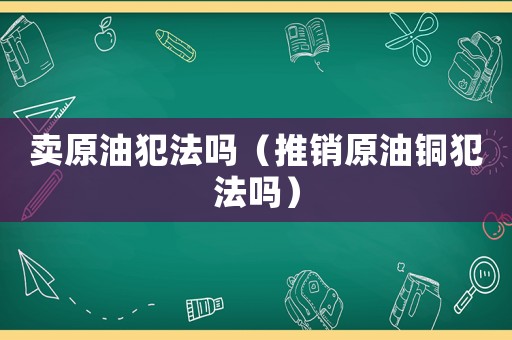 賣原油犯法嗎（推銷原油銅犯法嗎）