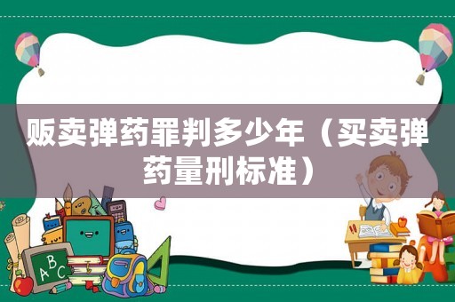 販賣彈藥罪判多少年（買賣彈藥量刑標(biāo)準(zhǔn)）