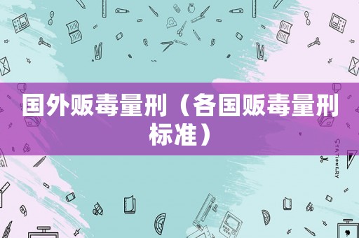 國外販毒量刑（各國販毒量刑標準）