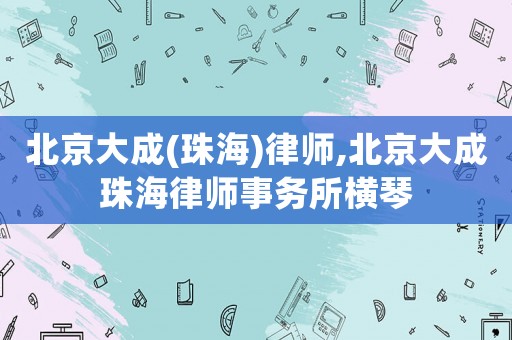北京大成(珠海)律師,北京大成珠海律師事務(wù)所橫琴
