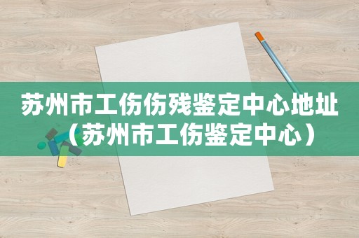 蘇州市工傷傷殘鑒定中心地址（蘇州市工傷鑒定中心）