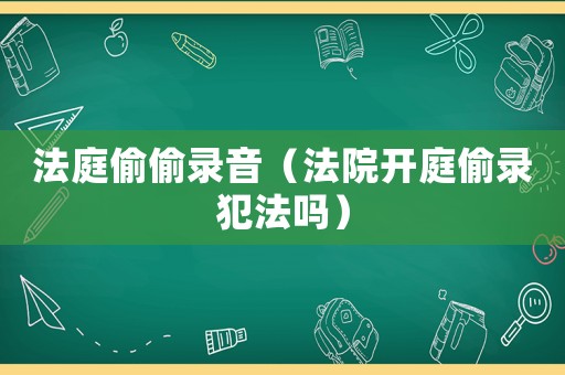 法庭偷偷錄音（法院開庭偷錄犯法嗎）