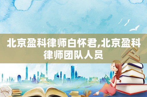 北京盈科律師白懷君,北京盈科律師團(tuán)隊(duì)人員