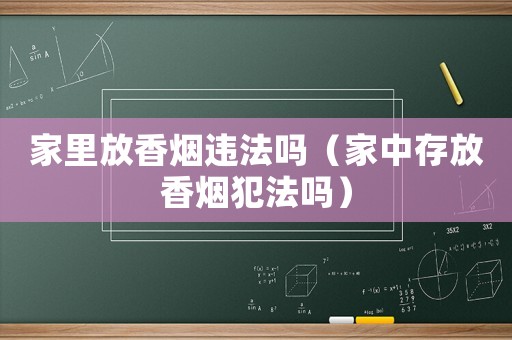 家里放香煙違法嗎（家中存放香煙犯法嗎）
