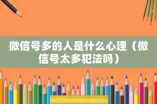 微信號多的人是什么心理（微信號太多犯法嗎）