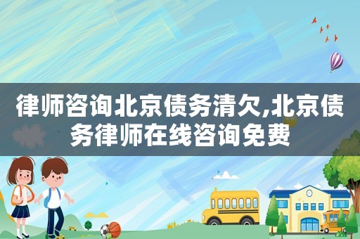 律師咨詢北京債務清欠,北京債務律師在線咨詢免費