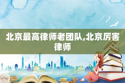 北京最高律師老團隊,北京厲害律師