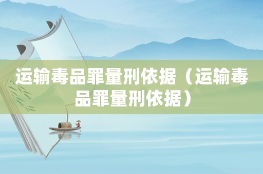 運輸毒品罪量刑依據（運輸毒品罪量刑依據）