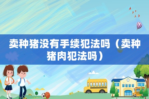 賣種豬沒有手續犯法嗎（賣種豬肉犯法嗎）