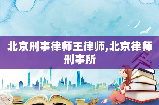 北京刑事律師王律師,北京律師刑事所