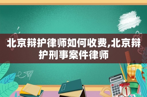 北京辯護(hù)律師如何收費,北京辯護(hù)刑事案件律師