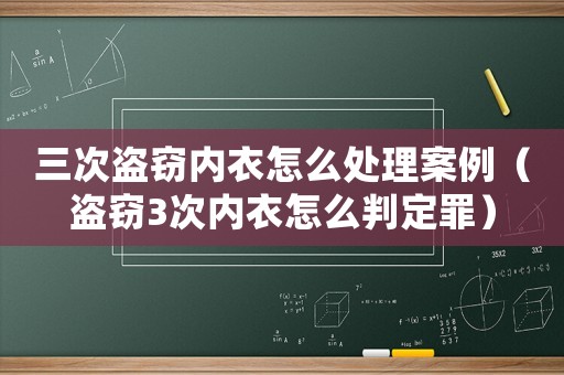 三次盜竊內衣怎么處理案例（盜竊3次內衣怎么判定罪）