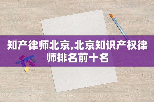 知產(chǎn)律師北京,北京知識(shí)產(chǎn)權(quán)律師排名前十名