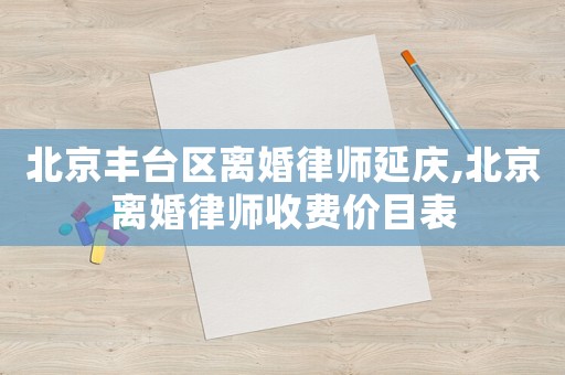 北京豐臺區離婚律師延慶,北京離婚律師收費價目表