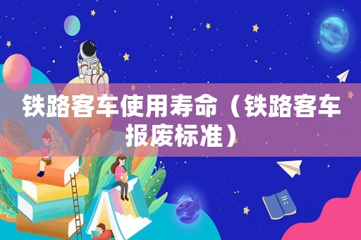 鐵路客車使用壽命（鐵路客車報(bào)廢標(biāo)準(zhǔn)）