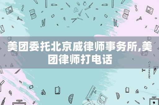 美團(tuán)委托北京威律師事務(wù)所,美團(tuán)律師打電話
