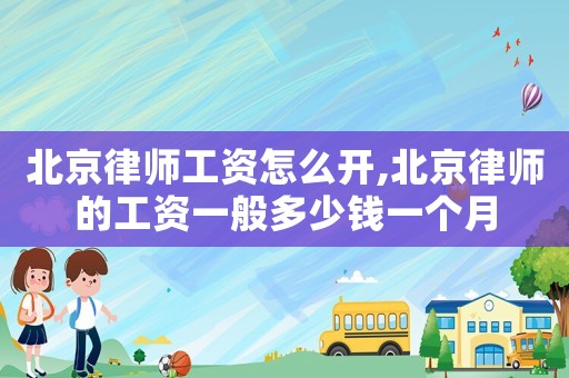 北京律師工資怎么開,北京律師的工資一般多少錢一個月