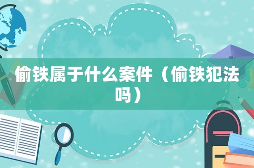 偷鐵屬于什么案件（偷鐵犯法嗎）