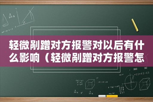 輕微剮蹭對(duì)方報(bào)警對(duì)以后有什么影響（輕微剮蹭對(duì)方報(bào)警怎么定罪）