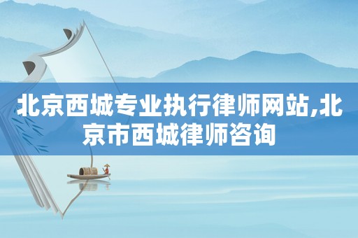 北京西城專業執行律師網站,北京市西城律師咨詢