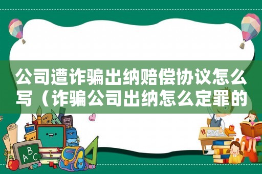 公司遭詐騙出納賠償協議怎么寫（詐騙公司出納怎么定罪的）