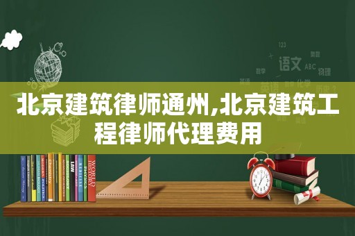 北京建筑律師通州,北京建筑工程律師代理費用