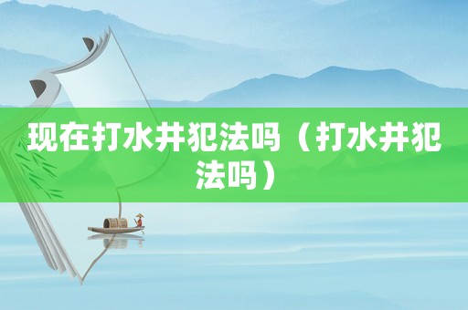 現在打水井犯法嗎（打水井犯法嗎）