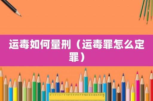運毒如何量刑（運毒罪怎么定罪）