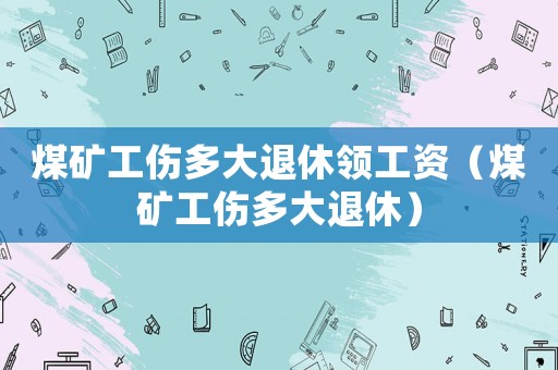 煤礦工傷多大退休領(lǐng)工資（煤礦工傷多大退休）