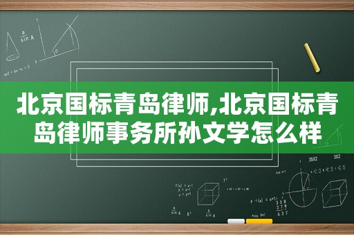 北京國標青島律師,北京國標青島律師事務所孫文學怎么樣